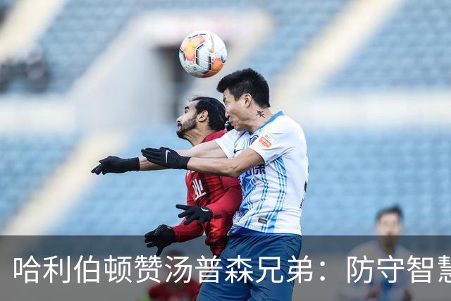 哈利伯顿赞汤普森兄弟：防守智慧与竞争精神兼具