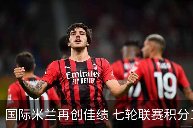 国际米兰再创佳绩 七轮联赛积分19分领跑意甲